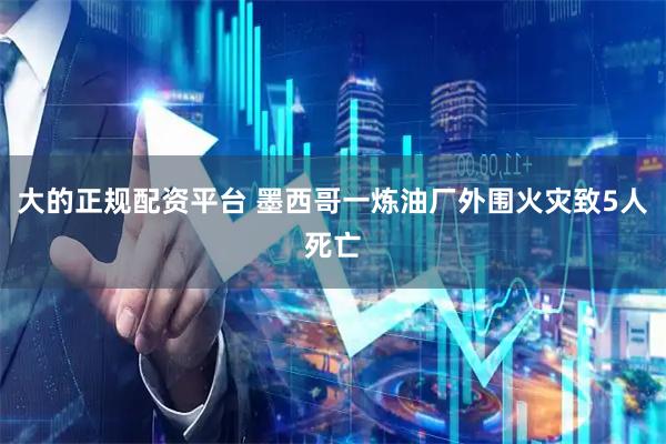 大的正规配资平台 墨西哥一炼油厂外围火灾致5人死亡