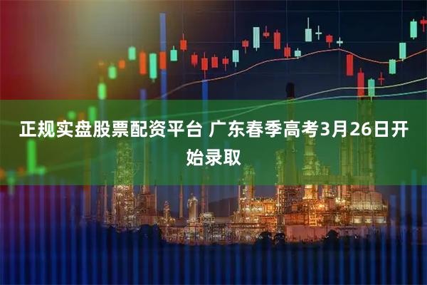 正规实盘股票配资平台 广东春季高考3月26日开始录取