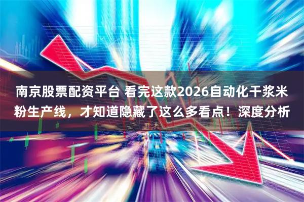 南京股票配资平台 看完这款2026自动化干浆米粉生产线，才知道隐藏了这么多看点！深度分析