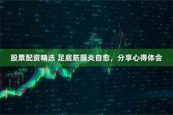 股票配资精选 足底筋膜炎自愈，分享心得体会