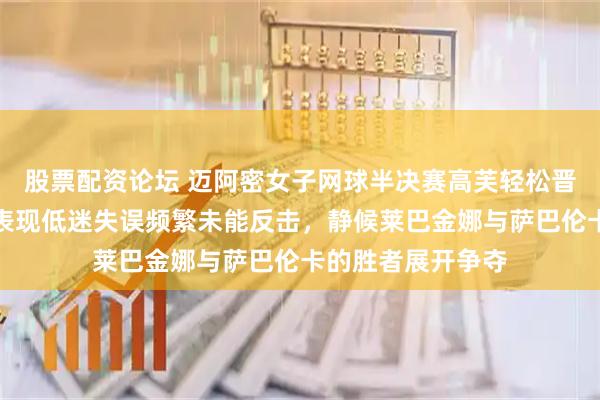 股票配资论坛 迈阿密女子网球半决赛高芙轻松晋级决赛，穆霍娃表现低迷失误频繁未能反击，静候莱巴金娜与萨巴伦卡的胜者展开争夺