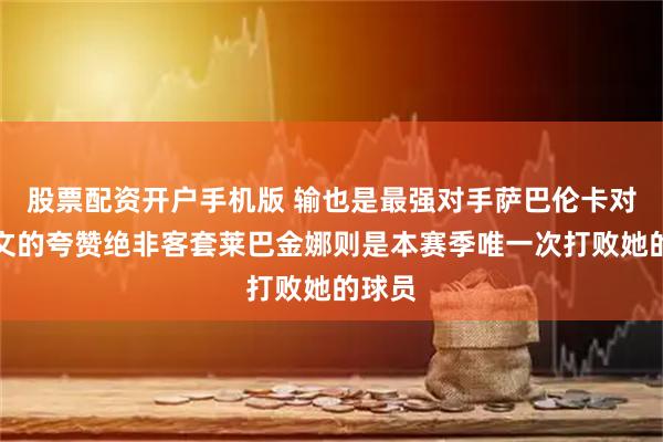 股票配资开户手机版 输也是最强对手萨巴伦卡对郑钦文的夸赞绝非客套莱巴金娜则是本赛季唯一次打败她的球员