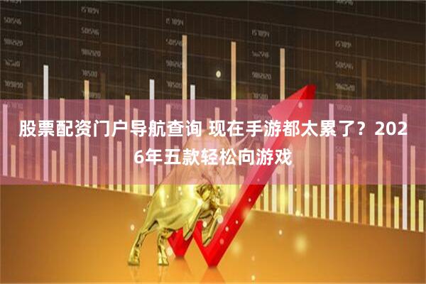 股票配资门户导航查询 现在手游都太累了？2026年五款轻松向游戏