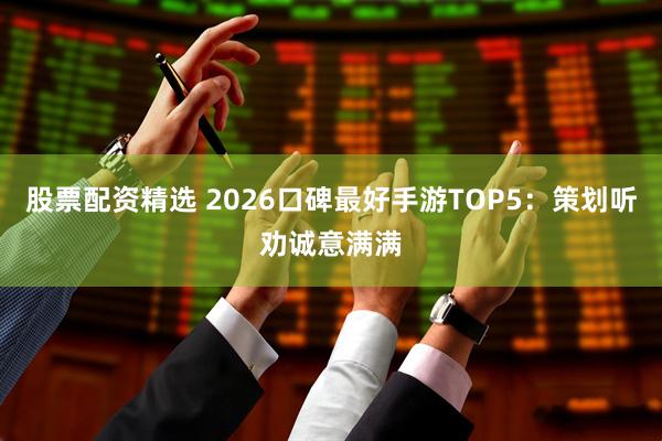股票配资精选 2026口碑最好手游TOP5：策划听劝诚意满满