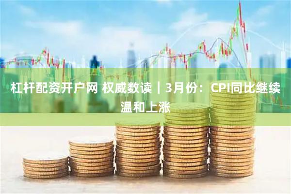 杠杆配资开户网 权威数读｜3月份：CPI同比继续温和上涨