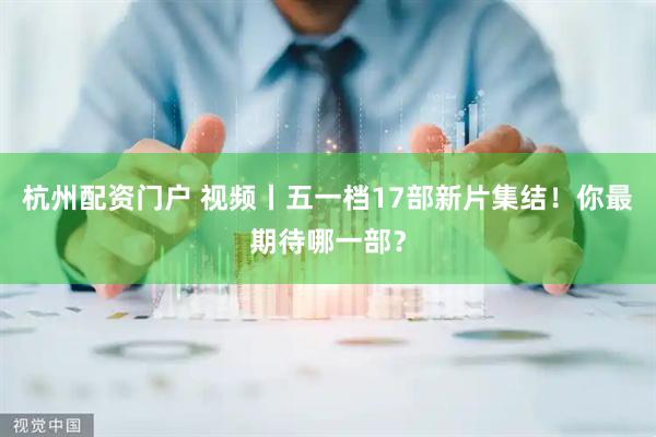 杭州配资门户 视频丨五一档17部新片集结！你最期待哪一部？