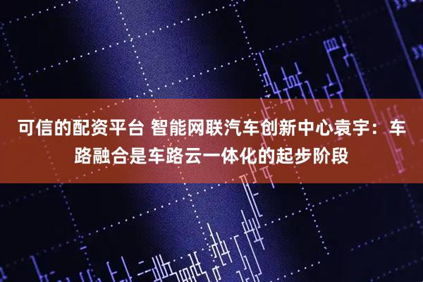 可信的配资平台 智能网联汽车创新中心袁宇：车路融合是车路云一体化的起步阶段