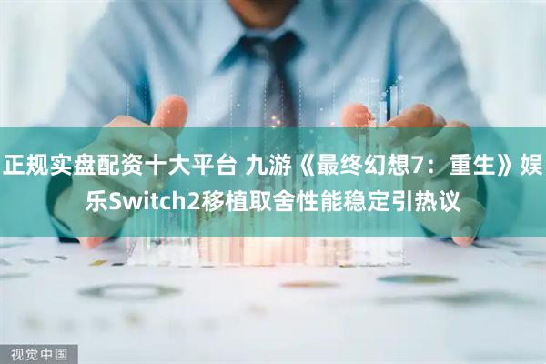 正规实盘配资十大平台 九游《最终幻想7：重生》娱乐Switch2移植取舍性能稳定引热议