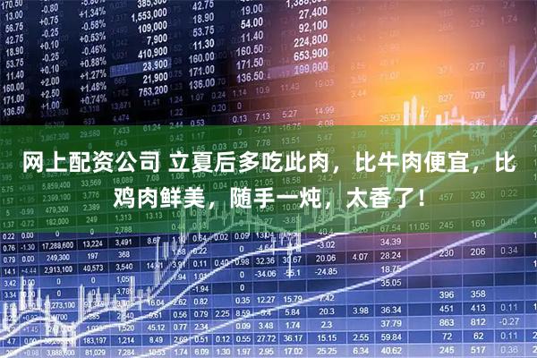网上配资公司 立夏后多吃此肉，比牛肉便宜，比鸡肉鲜美，随手一炖，太香了！
