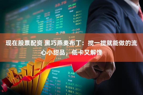 现在股票配资 黑巧燕麦布丁：搅一搅就能做的流心小甜品，低卡又解馋
