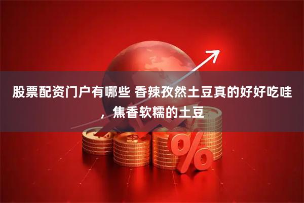 股票配资门户有哪些 香辣孜然土豆真的好好吃哇，焦香软糯的土豆