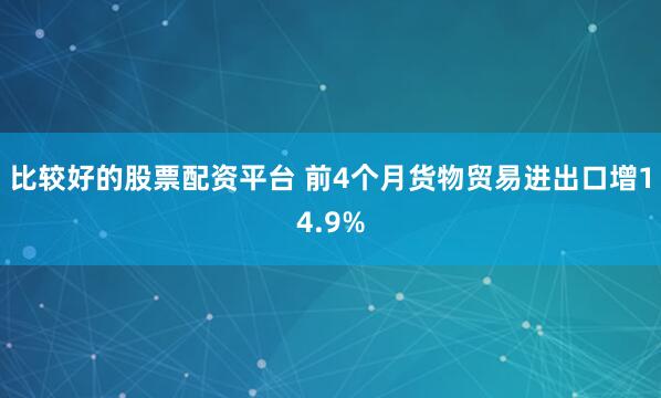 比较好的股票配资平台 前4个月货物贸易进出口增14.9%