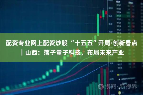 配资专业网上配资炒股 “十五五”开局·创新看点｜山西：落子量子科技，布局未来产业