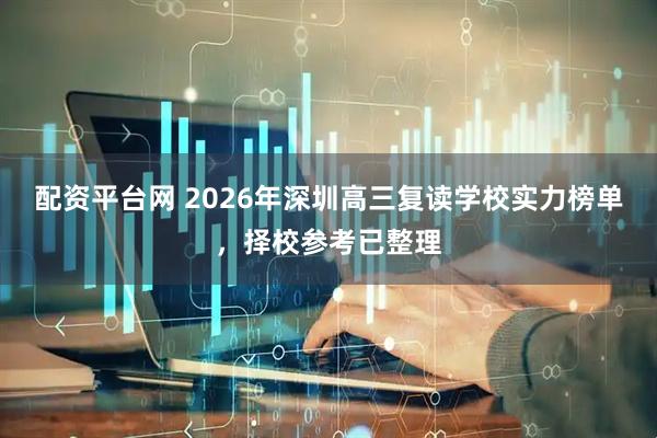 配资平台网 2026年深圳高三复读学校实力榜单，择校参考已整理