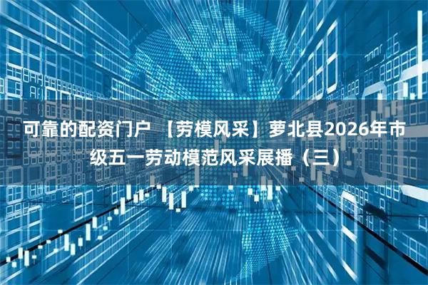 可靠的配资门户 【劳模风采】萝北县2026年市级五一劳动模范风采展播（三）