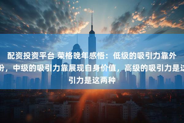 配资投资平台 荣格晚年感悟：低级的吸引力靠外表打扮，中级的吸引力靠展现自身价值，高级的吸引力是这两种