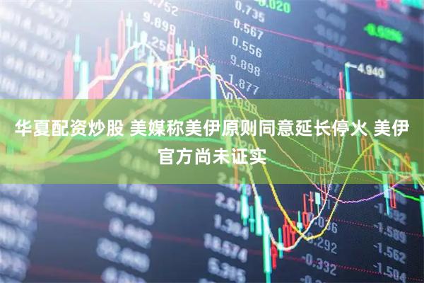 华夏配资炒股 美媒称美伊原则同意延长停火 美伊官方尚未证实