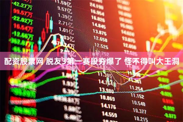 配资股票网 脱友3第一赛段夯爆了 怪不得叫大王洞
