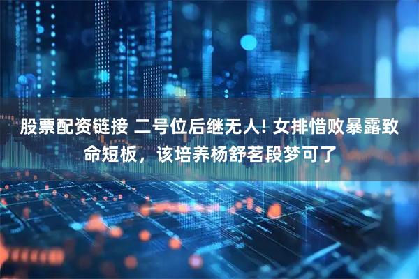 股票配资链接 二号位后继无人! 女排惜败暴露致命短板，该培养杨舒茗段梦可了
