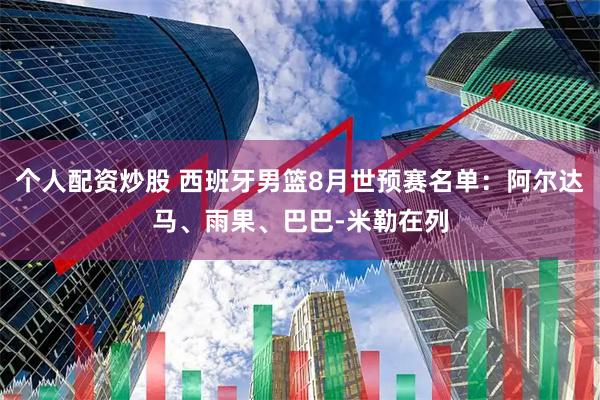 个人配资炒股 西班牙男篮8月世预赛名单：阿尔达马、雨果、巴巴-米勒在列