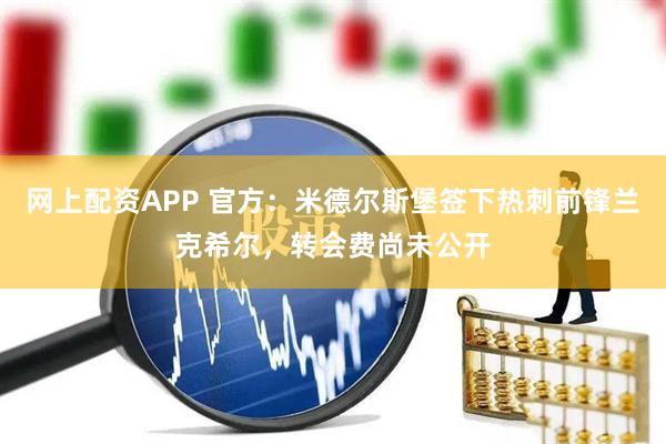 网上配资APP 官方：米德尔斯堡签下热刺前锋兰克希尔，转会费尚未公开