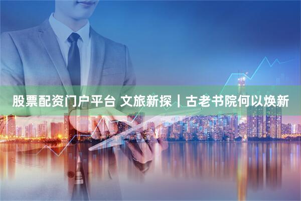 股票配资门户平台 文旅新探｜古老书院何以焕新