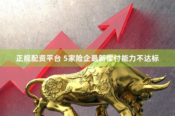 正规配资平台 5家险企最新偿付能力不达标