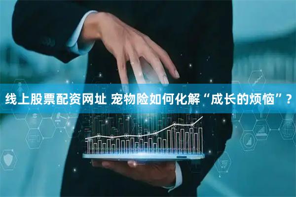 线上股票配资网址 宠物险如何化解“成长的烦恼”？