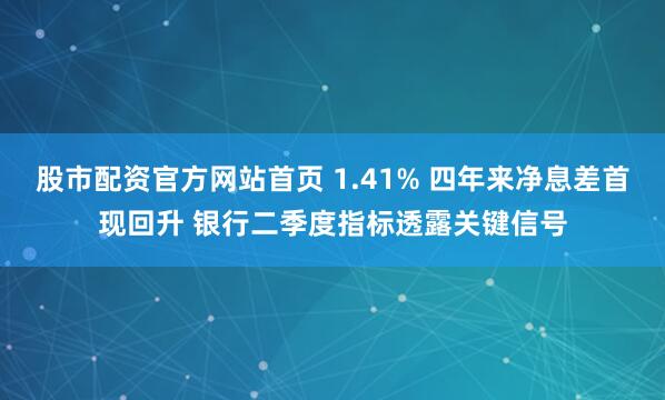 股市配资官方网站首页 1.41% 四年来净息差首现回升 银行二季度指标透露关键信号