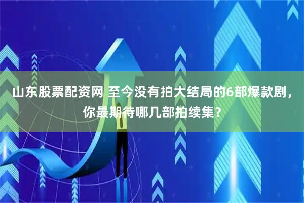 山东股票配资网 至今没有拍大结局的6部爆款剧，你最期待哪几部拍续集？