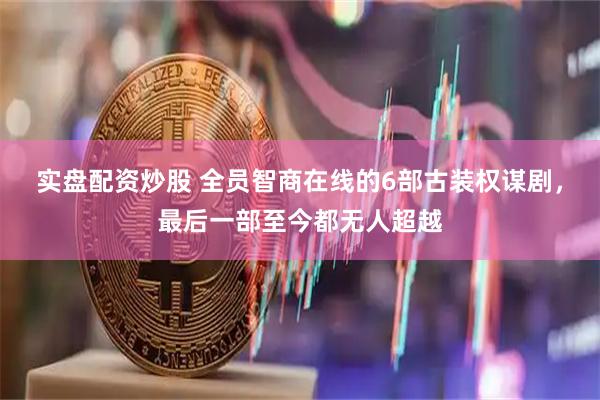 实盘配资炒股 全员智商在线的6部古装权谋剧，最后一部至今都无人超越