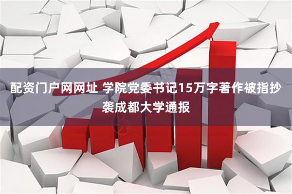 配资门户网网址 学院党委书记15万字著作被指抄袭成都大学通报