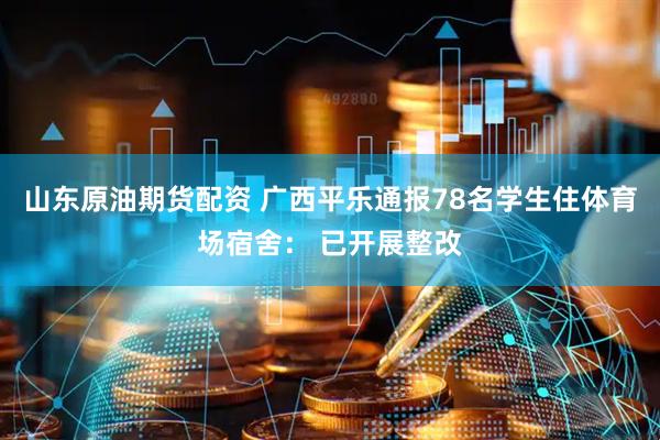 山东原油期货配资 广西平乐通报78名学生住体育场宿舍： 已开展整改