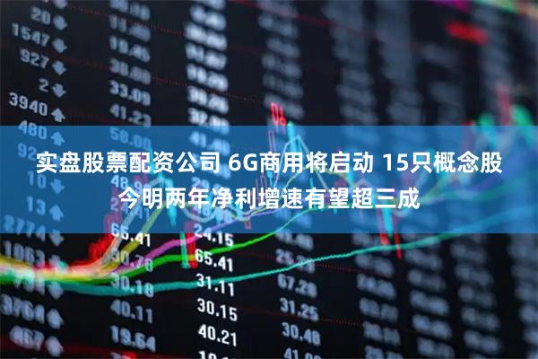 实盘股票配资公司 6G商用将启动 15只概念股今明两年净利增速有望超三成