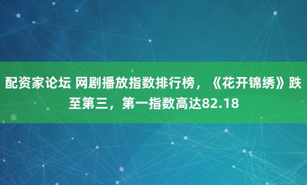 配资家论坛 网剧播放指数排行榜，《花开锦绣》跌至第三，第一指数高达82.18