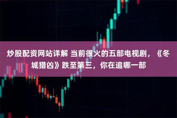 炒股配资网站详解 当前很火的五部电视剧，《冬城猎凶》跌至第三，你在追哪一部