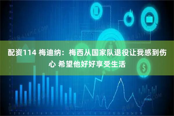 配资114 梅迪纳：梅西从国家队退役让我感到伤心 希望他好好享受生活