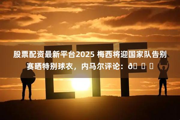 股票配资最新平台2025 梅西将迎国家队告别赛晒特别球衣，内马尔评论：👏