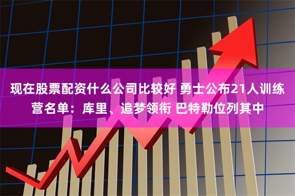 现在股票配资什么公司比较好 勇士公布21人训练营名单：库里、追梦领衔 巴特勒位列其中