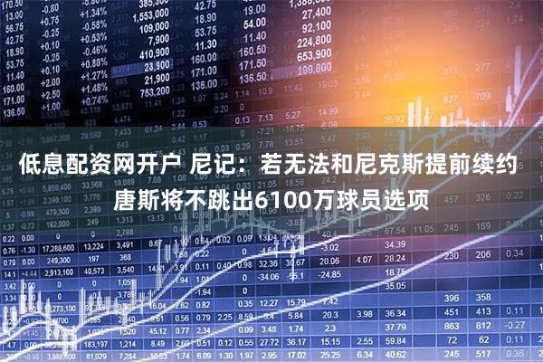 低息配资网开户 尼记：若无法和尼克斯提前续约 唐斯将不跳出6100万球员选项