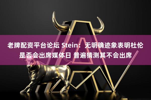 老牌配资平台论坛 Stein：无明确迹象表明杜伦是否会出席媒体日 普遍猜测其不会出席